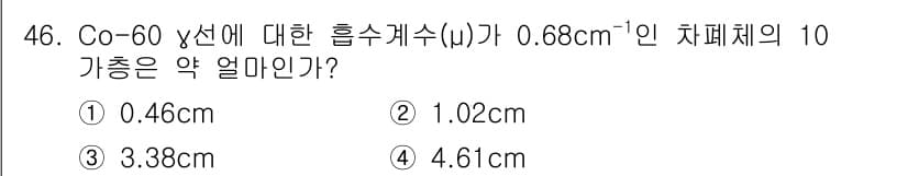 방사선비파괴검사산업기사(구) 2019년 46번 - Co-60 γ선의 흡수계수(μ)가 0.68 cm⁻¹일 때, 차폐체의 두께... 에 관한 핵심 기출문제