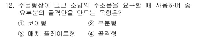 자동차정비산업기사 2020년 12번 - 주물형상이 크고 소량의 주조품을 요구할 때, 골격형 중에서도 갈륨형이 적... 에 관한 핵심 기출문제