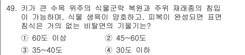 자연생태복원기사 2017년 49번 - 정답 4 (30도 이하)인 이유는, 식물군락 복원에 적합한 경사는 낮아야... 에 관한 핵심 기출문제