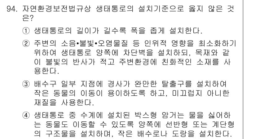 자연생태복원기사(구) 2018년 94번 - . 생태통로의 길이가 길수록 폭을 좁게 설계한다.

해설: 생태통로의 길... 에 관한 핵심 기출문제